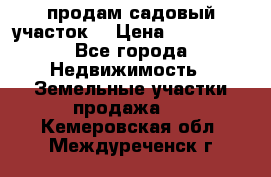 продам садовый участок  › Цена ­ 199 000 - Все города Недвижимость » Земельные участки продажа   . Кемеровская обл.,Междуреченск г.